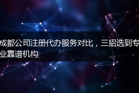 成都公司注册代办服务对比，三招选到专业靠谱机构