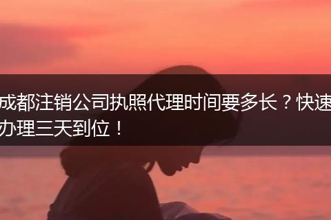 成都注销公司执照代理时间要多长?快速办理三天到位!