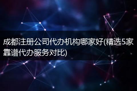 成都注册公司代办机构哪家好(精选5家靠谱代办服务对比)