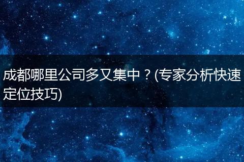 成都哪里公司多又集中?(专家分析快速定位技巧)