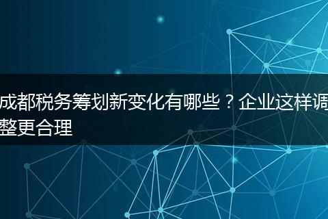 成都税务筹划新变化有哪些？企业这样调整更合理