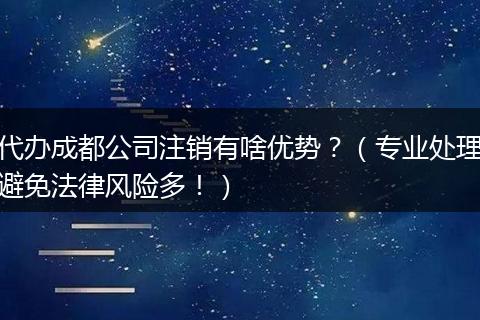 代办成都公司注销有啥优势?(专业处理避免法律风险多!)