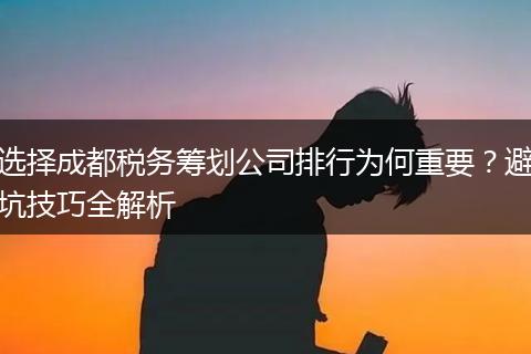 选择成都税务筹划公司排行为何重要?避坑技巧全解析