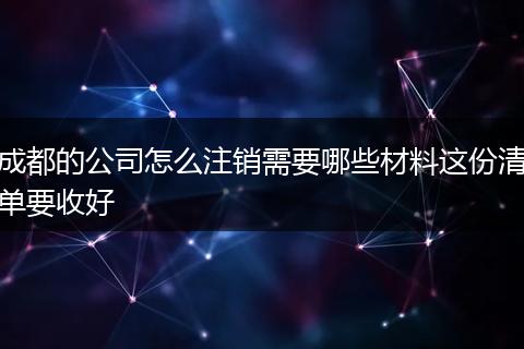 成都的公司怎么注销需要哪些材料这份清单要收好