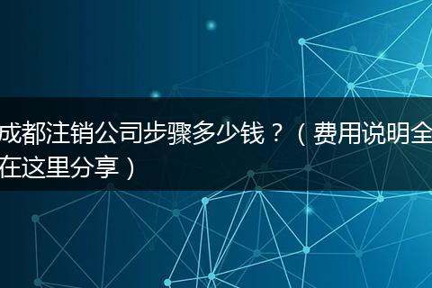 成都注销公司步骤多少钱?(费用说明全在这里分享)