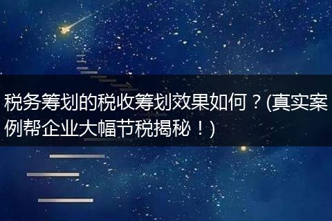 税务筹划的税收筹划效果如何?(真实案例帮企业大幅节税揭秘!)