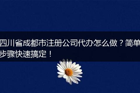 四川省成都市注册公司代办怎么做?简单步骤快速搞定!