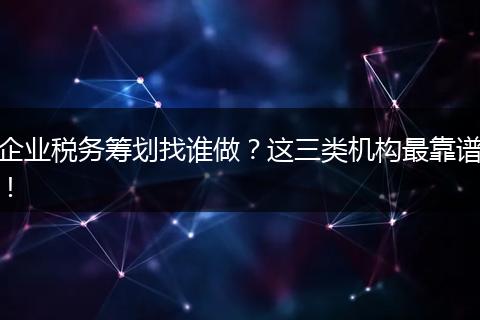 企业税务筹划找谁做?这三类机构最靠谱!