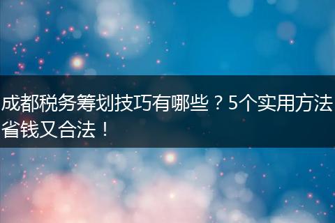 成都税务筹划技巧有哪些?5个实用方法省钱又合法!