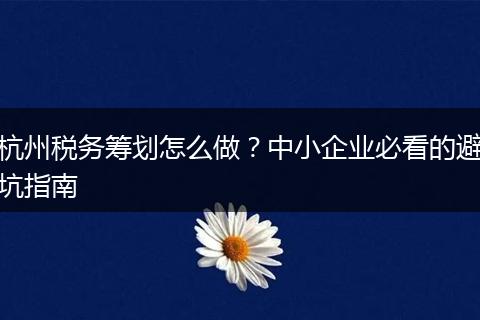 杭州税务筹划怎么做?中小企业必看的避坑指南