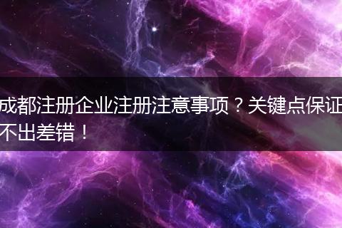 成都注册企业注册注意事项?关键点保证不出差错!