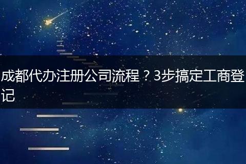 成都代办注册公司流程?3步搞定工商登记