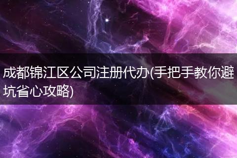 成都锦江区公司注册代办(手把手教你避坑省心攻略)