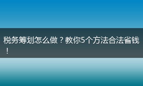 税务筹划怎么做?教你5个方法合法省钱!