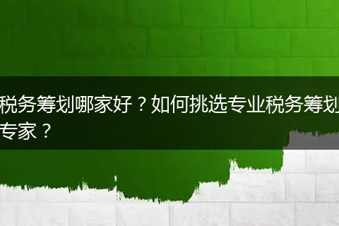 税务筹划哪家好?如何挑选专业税务筹划专家?