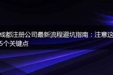 成都注册公司最新流程避坑指南:注意这5个关键点