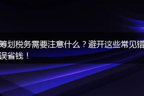 筹划税务需要注意什么?避开这些常见错误省钱!
