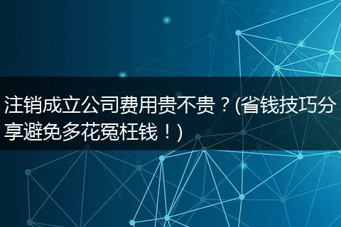 注销成立公司费用贵不贵?(省钱技巧分享避免多花冤枉钱!)