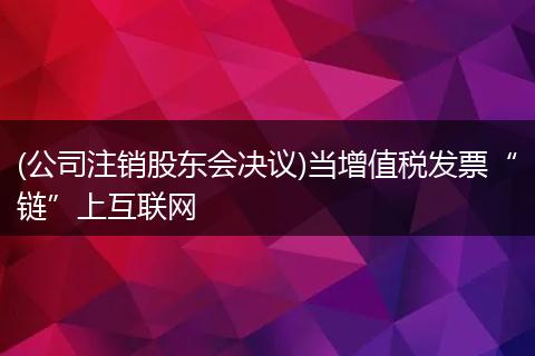 (公司注销股东会决议)当增值税发票“链”上互联网