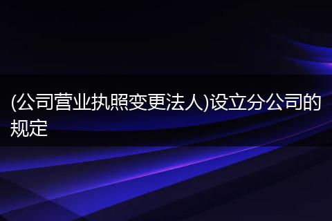 (公司营业执照变更法人)设立分公司的规定