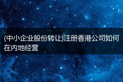 (中小企业股份转让)注册香港公司如何在内地经营