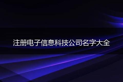 注册电子信息科技公司名字大全