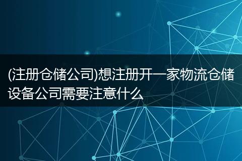 (注册仓储公司)想注册开一家物流仓储设备公司需要注意什么