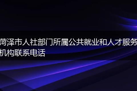 菏泽市人社部门所属公共就业和人才服务机构联系电话