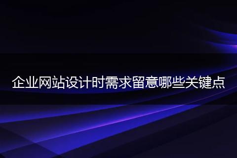 企业网站设计时需求留意哪些关键点