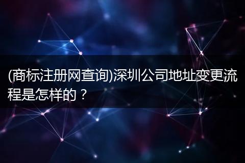 (商标注册网查询)深圳公司地址变更流程是怎样的？