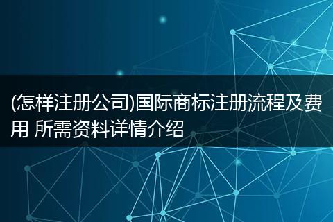 (怎样注册公司)国际商标注册流程及费用 所需资料详情介绍