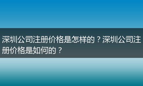 深圳公司注册价格是怎样的？深圳公司注册价格是如何的？