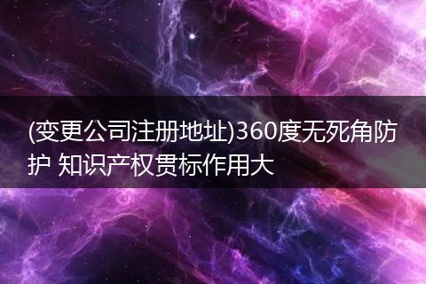 (变更公司注册地址)360度无死角防护 知识产权贯标作用大