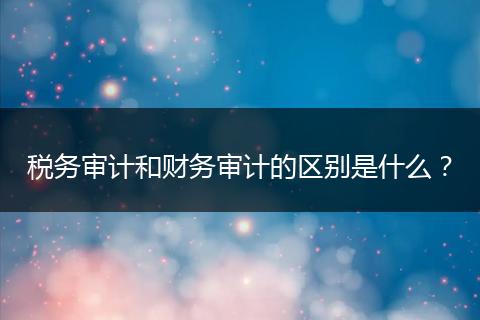税务审计和财务审计的区别是什么？
