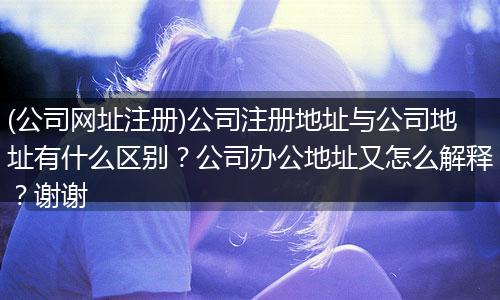 (公司网址注册)公司注册地址与公司地址有什么区别？公司办公地址又怎么解释？谢谢