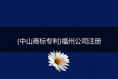 (中山商标专利)福州公司注册