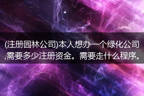 (注册园林公司)本人想办一个绿化公司,需要多少注册资金。需要走什么程序。