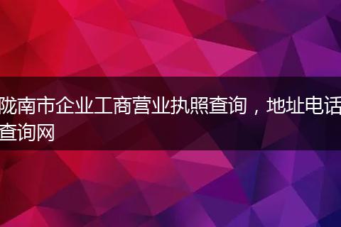 陇南市企业工商营业执照查询，地址电话查询网