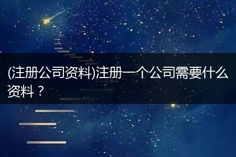 (注册公司资料)注册一个公司需要什么资料？