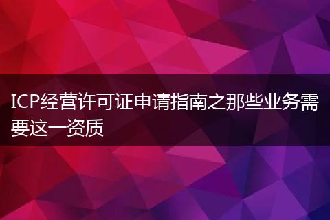 ICP经营许可证申请指南之那些业务需要这一资质