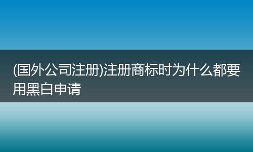 (国外公司注册)注册商标时为什么都要用黑白申请