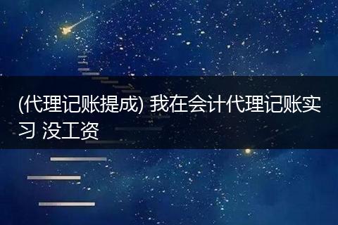 (代理记账提成) 我在会计代理记账实习 没工资