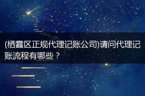 (栖霞区正规代理记账公司)请问代理记账流程有哪些？