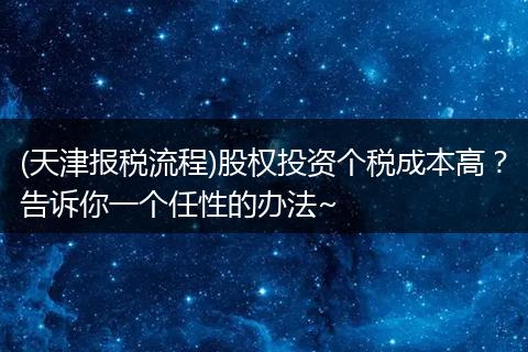 (天津报税流程)股权投资个税成本高？告诉你一个任性的办法~