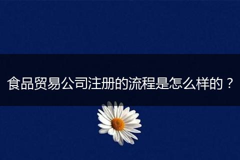 食品贸易公司注册的流程是怎么样的？