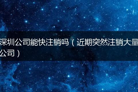 深圳公司能快注销吗（近期突然注销大量公司）