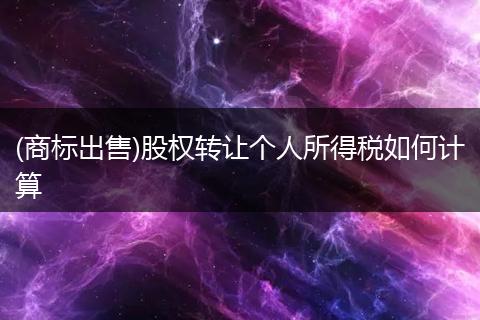 (商标出售)股权转让个人所得税如何计算