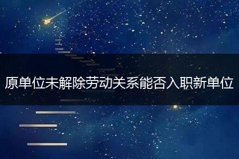 原单位未解除劳动关系能否入职新单位