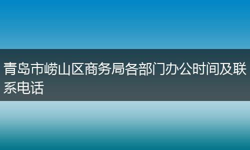 青岛市崂山区商务局各部门办公时间及联系电话