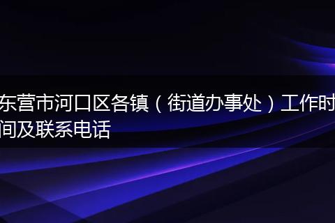 东营市河口区各镇（街道办事处）工作时间及联系电话